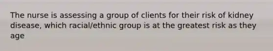 The nurse is assessing a group of clients for their risk of kidney disease, which racial/ethnic group is at the greatest risk as they age