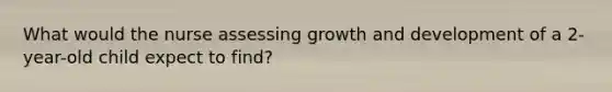 What would the nurse assessing growth and development of a 2-year-old child expect to find?