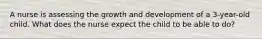 A nurse is assessing the growth and development of a 3-year-old child. What does the nurse expect the child to be able to do?