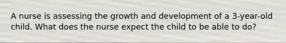 A nurse is assessing the <a href='https://www.questionai.com/knowledge/kde2iCObwW-growth-and-development' class='anchor-knowledge'>growth and development</a> of a 3-year-old child. What does the nurse expect the child to be able to do?