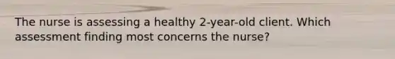 The nurse is assessing a healthy 2-year-old client. Which assessment finding most concerns the nurse?