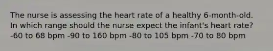 The nurse is assessing the heart rate of a healthy 6-month-old. In which range should the nurse expect the infant's heart rate? -60 to 68 bpm -90 to 160 bpm -80 to 105 bpm -70 to 80 bpm