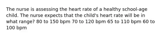 The nurse is assessing the heart rate of a healthy school-age child. The nurse expects that the child's heart rate will be in what range? 80 to 150 bpm 70 to 120 bpm 65 to 110 bpm 60 to 100 bpm