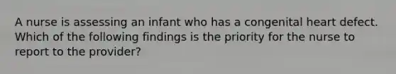 A nurse is assessing an infant who has a congenital heart defect. Which of the following findings is the priority for the nurse to report to the provider?