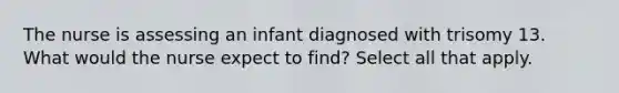 The nurse is assessing an infant diagnosed with trisomy 13. What would the nurse expect to find? Select all that apply.