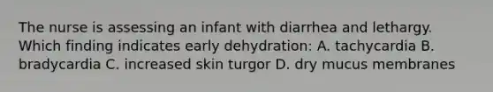 The nurse is assessing an infant with diarrhea and lethargy. Which finding indicates early dehydration: A. tachycardia B. bradycardia C. increased skin turgor D. dry mucus membranes