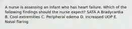 A nurse is assessing an infant who has heart failure. Which of the following findings should the nurse expect? SATA A.Bradycardia B. Cool extremities C. Peripheral edema D. Increased UOP E. Nasal flaring