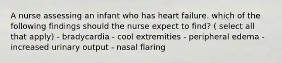 A nurse assessing an infant who has heart failure. which of the following findings should the nurse expect to find? ( select all that apply) - bradycardia - cool extremities - peripheral edema - increased urinary output - nasal flaring