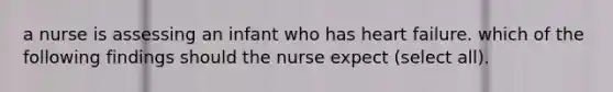 a nurse is assessing an infant who has heart failure. which of the following findings should the nurse expect (select all).