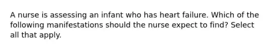 A nurse is assessing an infant who has heart failure. Which of the following manifestations should the nurse expect to find? Select all that apply.