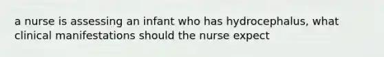 a nurse is assessing an infant who has hydrocephalus, what clinical manifestations should the nurse expect