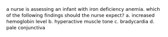 a nurse is assessing an infant with iron deficiency anemia. which of the following findings should the nurse expect? a. increased hemoglobin level b. hyperactive muscle tone c. bradycardia d. pale conjunctiva