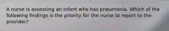 A nurse is assessing an infant who has pneumonia. Which of the following findings is the priority for the nurse to report to the provider?