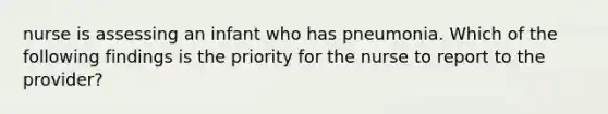 nurse is assessing an infant who has pneumonia. Which of the following findings is the priority for the nurse to report to the provider?