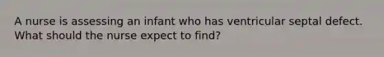 A nurse is assessing an infant who has ventricular septal defect. What should the nurse expect to find?