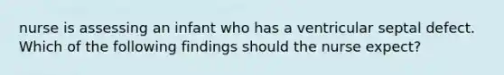 nurse is assessing an infant who has a ventricular septal defect. Which of the following findings should the nurse expect?