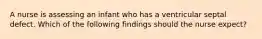 A nurse is assessing an infant who has a ventricular septal defect. Which of the following findings should the nurse expect?