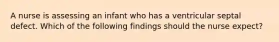 A nurse is assessing an infant who has a ventricular septal defect. Which of the following findings should the nurse expect?