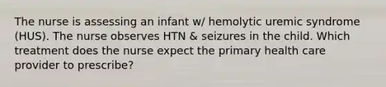 The nurse is assessing an infant w/ hemolytic uremic syndrome (HUS). The nurse observes HTN & seizures in the child. Which treatment does the nurse expect the primary health care provider to prescribe?