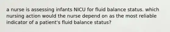 a nurse is assessing infants NICU for fluid balance status. which nursing action would the nurse depend on as the most reliable indicator of a patient's fluid balance status?