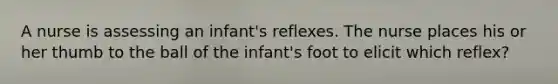 A nurse is assessing an infant's reflexes. The nurse places his or her thumb to the ball of the infant's foot to elicit which reflex?