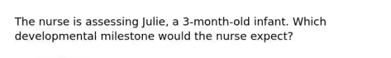 The nurse is assessing Julie, a 3-month-old infant. Which developmental milestone would the nurse expect?