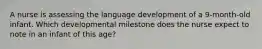 A nurse is assessing the language development of a 9-month-old infant. Which developmental milestone does the nurse expect to note in an infant of this age?