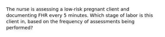 The nurse is assessing a low-risk pregnant client and documenting FHR every 5 minutes. Which stage of labor is this client in, based on the frequency of assessments being performed?