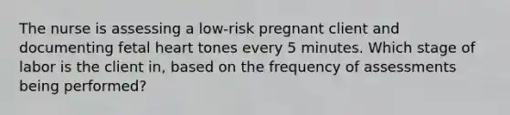 The nurse is assessing a low-risk pregnant client and documenting fetal heart tones every 5 minutes. Which stage of labor is the client in, based on the frequency of assessments being performed?