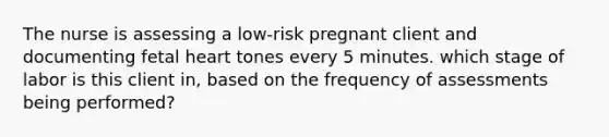 The nurse is assessing a low-risk pregnant client and documenting fetal heart tones every 5 minutes. which stage of labor is this client in, based on the frequency of assessments being performed?