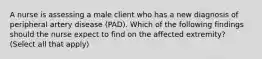 A nurse is assessing a male client who has a new diagnosis of peripheral artery disease (PAD). Which of the following findings should the nurse expect to find on the affected extremity? (Select all that apply)