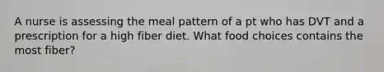 A nurse is assessing the meal pattern of a pt who has DVT and a prescription for a high fiber diet. What food choices contains the most fiber?