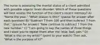 The nurse is assessing the mental status of a client admitted with possible organic brain disorder. Which of these questions will best assess the function of the client's recent memory? A) "Name the year." "What season is this?" (pause for answer after each question) B) "Subtract 7 from 100 and then subtract 7 from that." (pause for answer) "Now continue to subtract 7 from the new number." C) "I am going to say the names of three things and I want you to repeat them after me: blue, ball, pen." D) "What is this on my wrist?" (point to your watch) Then ask, "What is the purpose of it?"