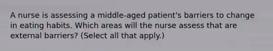 A nurse is assessing a middle-aged patient's barriers to change in eating habits. Which areas will the nurse assess that are external barriers? (Select all that apply.)