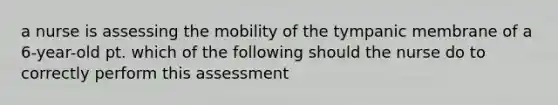 a nurse is assessing the mobility of the tympanic membrane of a 6-year-old pt. which of the following should the nurse do to correctly perform this assessment