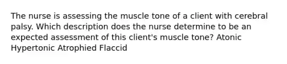 The nurse is assessing the muscle tone of a client with cerebral palsy. Which description does the nurse determine to be an expected assessment of this client's muscle tone? Atonic Hypertonic Atrophied Flaccid