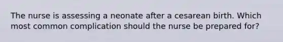 The nurse is assessing a neonate after a cesarean birth. Which most common complication should the nurse be prepared for?