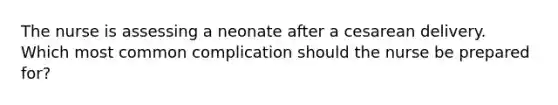 The nurse is assessing a neonate after a cesarean delivery. Which most common complication should the nurse be prepared for?