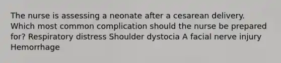 The nurse is assessing a neonate after a cesarean delivery. Which most common complication should the nurse be prepared for? Respiratory distress Shoulder dystocia A facial nerve injury Hemorrhage