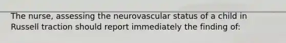 The nurse, assessing the neurovascular status of a child in Russell traction should report immediately the finding of: