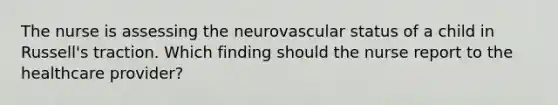 The nurse is assessing the neurovascular status of a child in Russell's traction. Which finding should the nurse report to the healthcare provider?