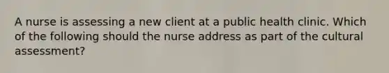 A nurse is assessing a new client at a public health clinic. Which of the following should the nurse address as part of the cultural assessment?