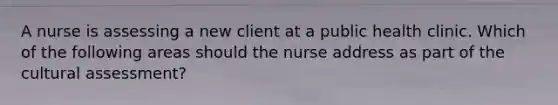 A nurse is assessing a new client at a public health clinic. Which of the following areas should the nurse address as part of the cultural assessment?