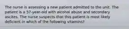 The nurse is assessing a new patient admitted to the unit. The patient is a 57-year-old with alcohol abuse and secondary ascites. The nurse suspects that this patient is most likely deficient in which of the following vitamins?