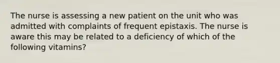 The nurse is assessing a new patient on the unit who was admitted with complaints of frequent epistaxis. The nurse is aware this may be related to a deficiency of which of the following vitamins?