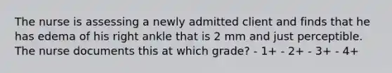 The nurse is assessing a newly admitted client and finds that he has edema of his right ankle that is 2 mm and just perceptible. The nurse documents this at which grade? - 1+ - 2+ - 3+ - 4+