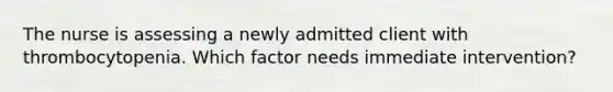 The nurse is assessing a newly admitted client with thrombocytopenia. Which factor needs immediate intervention?