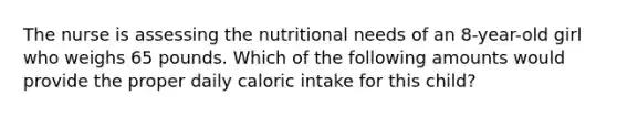 The nurse is assessing the nutritional needs of an 8-year-old girl who weighs 65 pounds. Which of the following amounts would provide the proper daily caloric intake for this child?