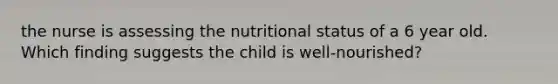 the nurse is assessing the nutritional status of a 6 year old. Which finding suggests the child is well-nourished?