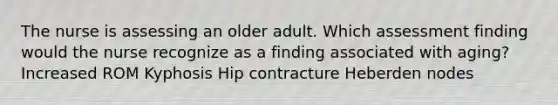 The nurse is assessing an older adult. Which assessment finding would the nurse recognize as a finding associated with aging? Increased ROM Kyphosis Hip contracture Heberden nodes